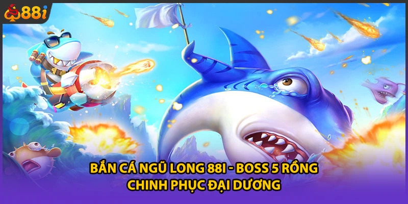 Bắn Cá Ngũ Long 88i - Boss 5 Rồng Chinh Phục Đại Dương