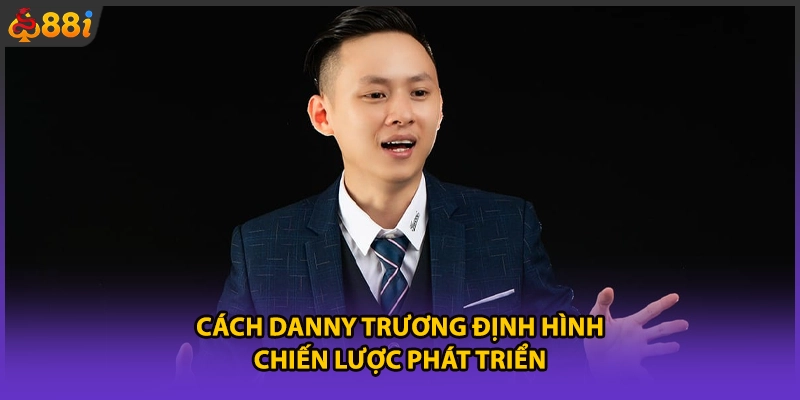 Cách Danny Trương định hình chiến lược phát triển