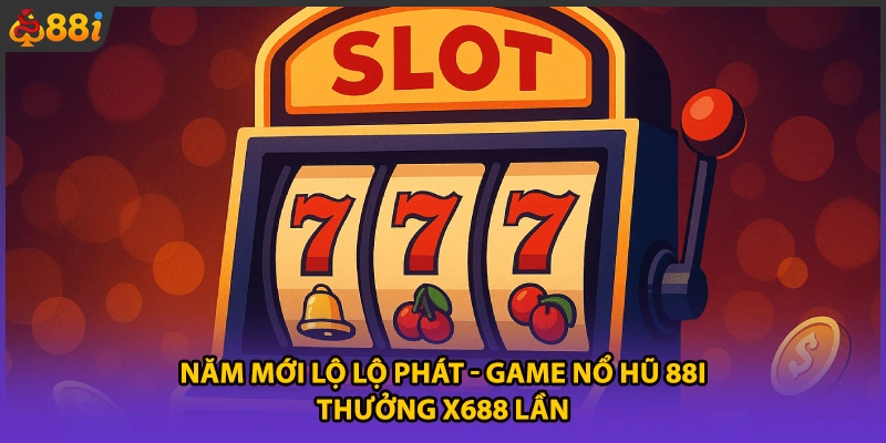 Năm Mới Lộ Lộ Phát - Game Nổ Hũ 88i Thưởng X688 Lần