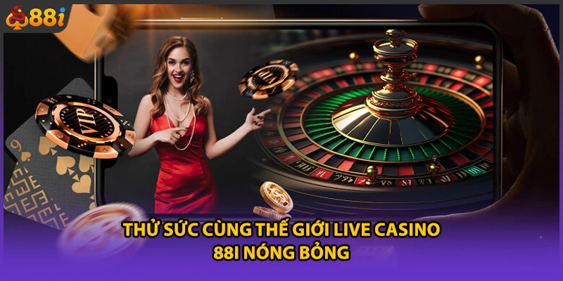 Thử sức cùng thế giới live casino 88i nóng bỏng