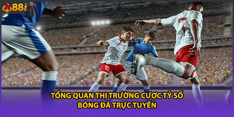Tổng quan thị trường cược tỷ số bóng đá trực tuyến